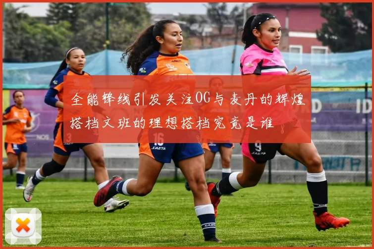 全能锋线引发关注OG与麦丹的辉煌搭档文班的理想搭档究竟是谁