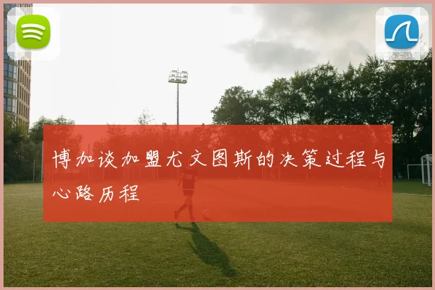 博加谈加盟尤文图斯的决策过程与心路历程