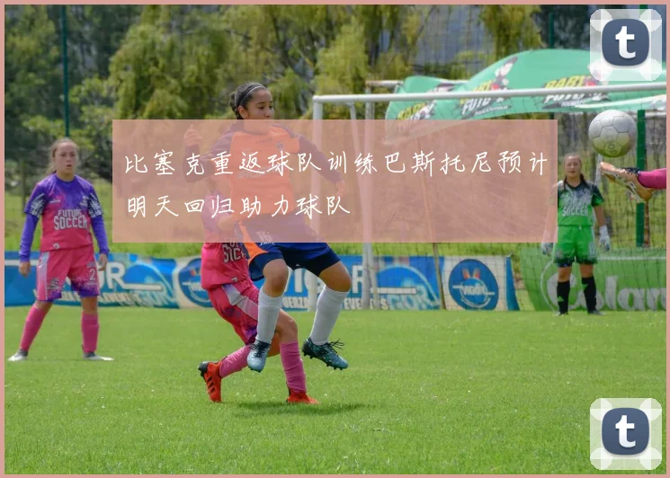 比塞克重返球队训练巴斯托尼预计明天回归助力球队