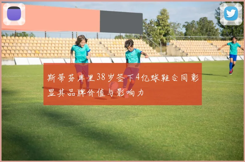 斯蒂芬库里38岁签下4亿球鞋合同彰显其品牌价值与影响力