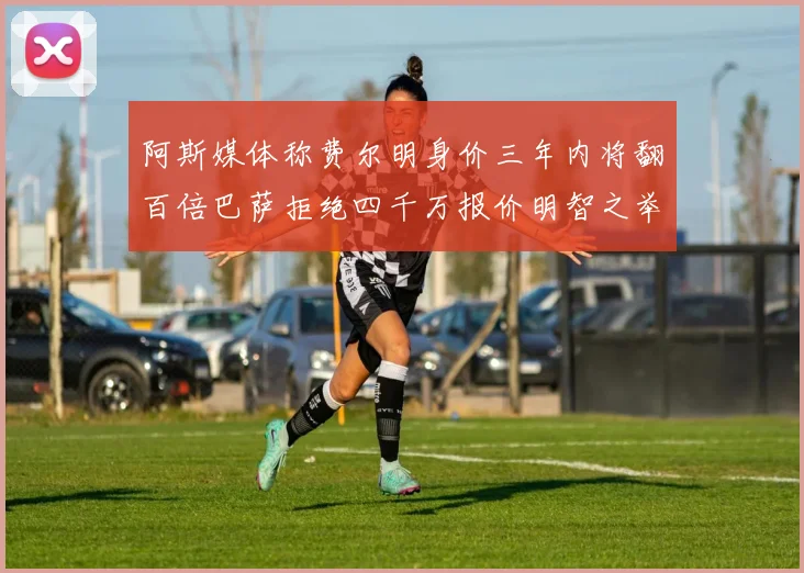阿斯媒体称费尔明身价三年内将翻百倍巴萨拒绝四千万报价明智之举