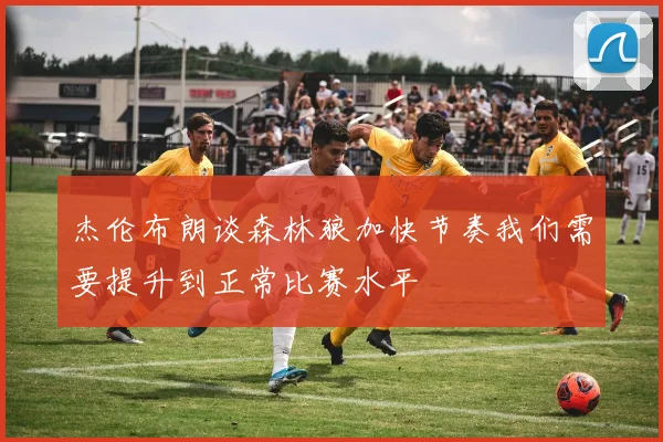 杰伦布朗谈森林狼加快节奏我们需要提升到正常比赛水平