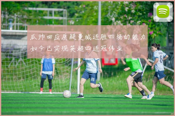 瓜帅回应质疑曼城连胜四场的能力如今已实现英超四连冠伟业