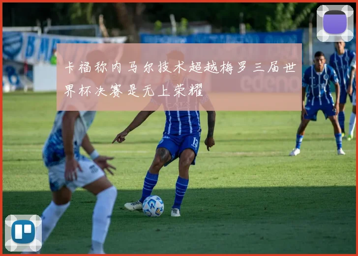 卡福称内马尔技术超越梅罗三届世界杯决赛是无上荣耀