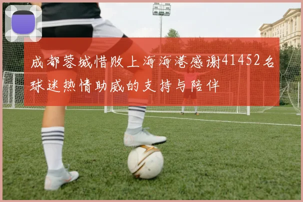 成都蓉城惜败上海海港感谢41452名球迷热情助威的支持与陪伴