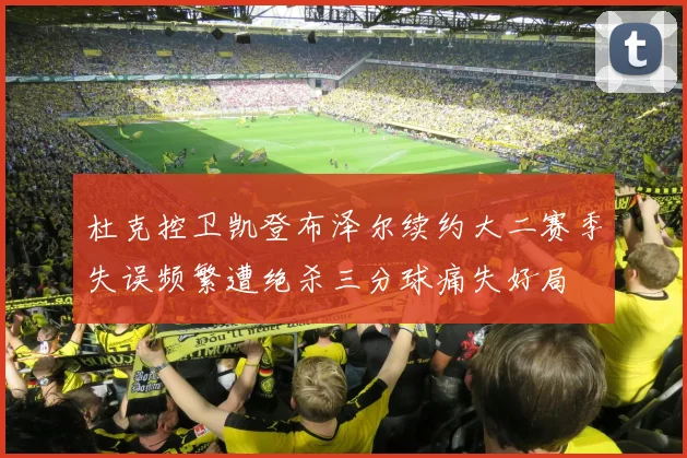 杜克控卫凯登布泽尔续约大二赛季失误频繁遭绝杀三分球痛失好局