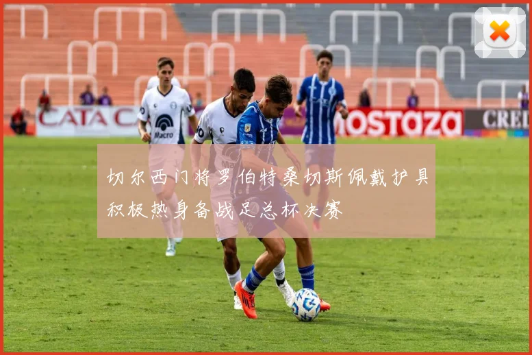 切尔西门将罗伯特桑切斯佩戴护具积极热身备战足总杯决赛