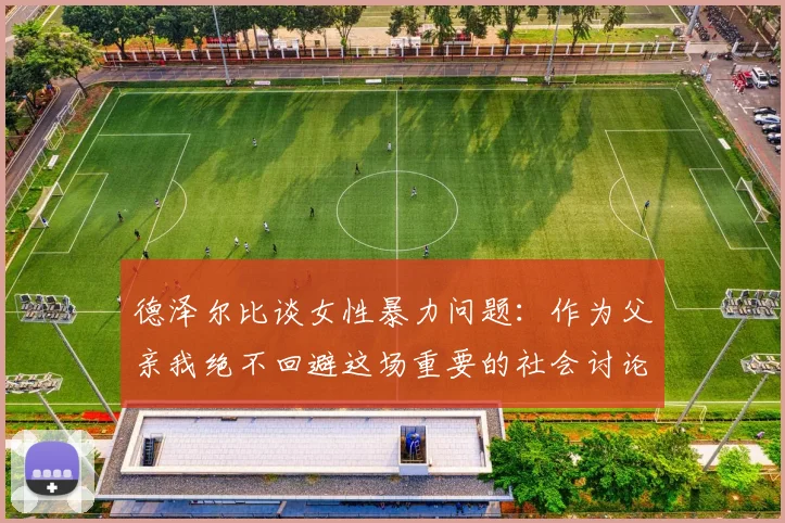 德泽尔比谈女性暴力问题：作为父亲我绝不回避这场重要的社会讨论