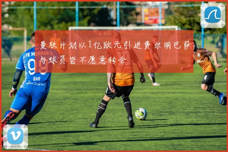 曼联计划以1亿欧元引进费尔明巴萨与球员皆不愿意转会