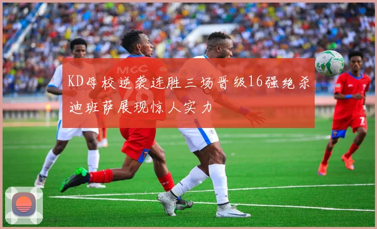 KD母校逆袭连胜三场晋级16强绝杀迪班萨展现惊人实力