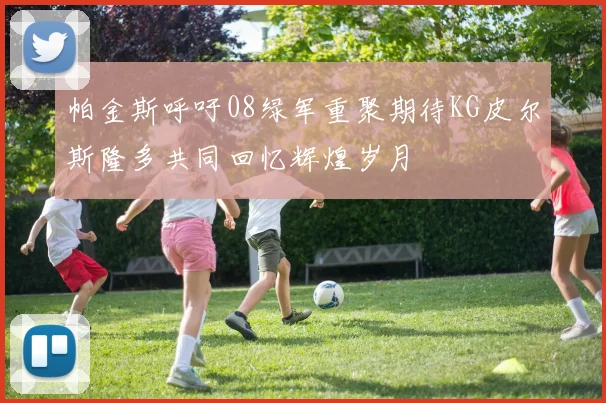 帕金斯呼吁08绿军重聚期待KG皮尔斯隆多共同回忆辉煌岁月