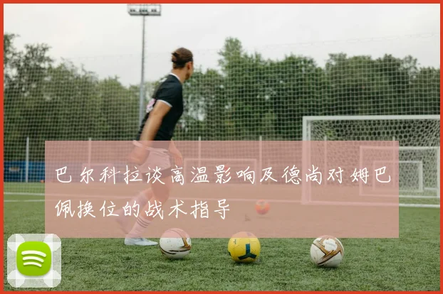 巴尔科拉谈高温影响及德尚对姆巴佩换位的战术指导